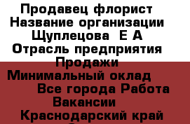 Продавец флорист › Название организации ­ Щуплецова  Е.А › Отрасль предприятия ­ Продажи › Минимальный оклад ­ 10 000 - Все города Работа » Вакансии   . Краснодарский край,Сочи г.